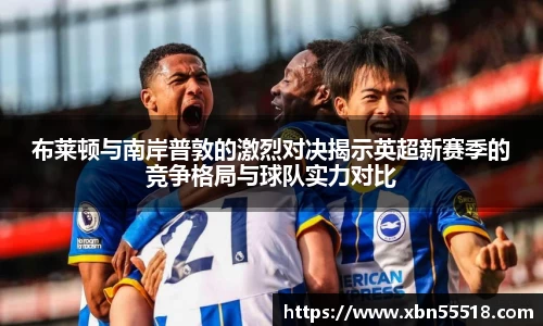 布莱顿与南岸普敦的激烈对决揭示英超新赛季的竞争格局与球队实力对比