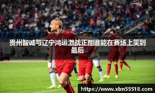 贵州智诚与辽宁鸿运激战正酣谁能在赛场上笑到最后