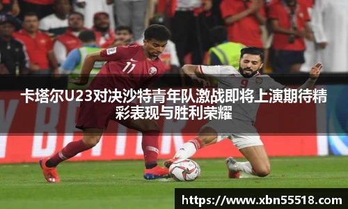 卡塔尔U23对决沙特青年队激战即将上演期待精彩表现与胜利荣耀