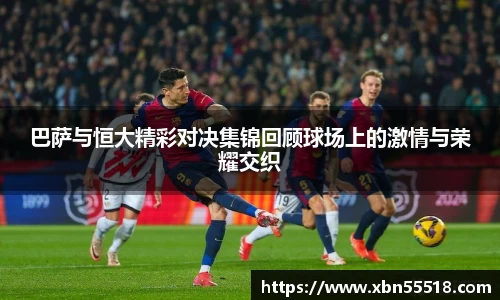 巴萨与恒大精彩对决集锦回顾球场上的激情与荣耀交织