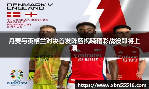 丹麦与英格兰对决首发阵容揭晓精彩战役即将上演