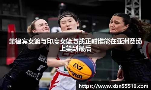 菲律宾女篮与印度女篮激战正酣谁能在亚洲赛场上笑到最后
