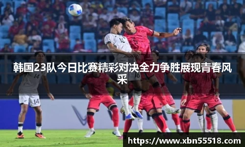 韩国23队今日比赛精彩对决全力争胜展现青春风采