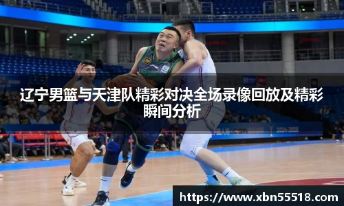 辽宁男篮与天津队精彩对决全场录像回放及精彩瞬间分析