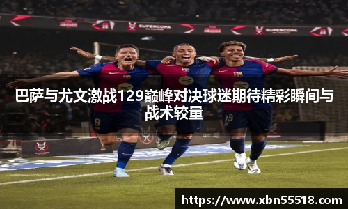 巴萨与尤文激战129巅峰对决球迷期待精彩瞬间与战术较量