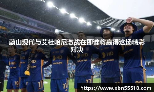 蔚山现代与艾杜哈尼激战在即谁将赢得这场精彩对决