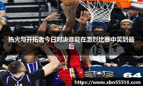 热火与开拓者今日对决谁能在激烈比赛中笑到最后