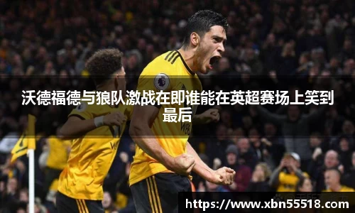 沃德福德与狼队激战在即谁能在英超赛场上笑到最后