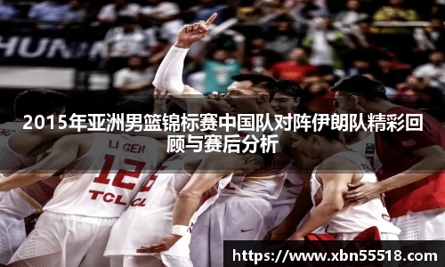 2015年亚洲男篮锦标赛中国队对阵伊朗队精彩回顾与赛后分析