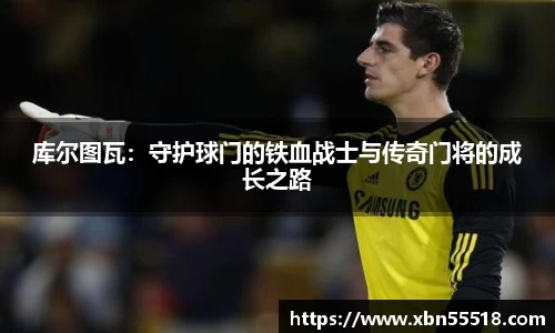 库尔图瓦：守护球门的铁血战士与传奇门将的成长之路