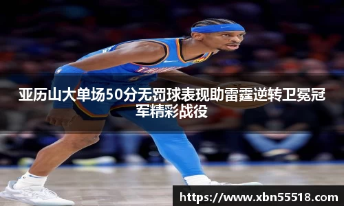 亚历山大单场50分无罚球表现助雷霆逆转卫冕冠军精彩战役