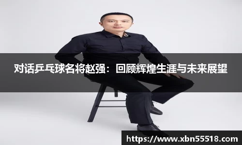 对话乒乓球名将赵强：回顾辉煌生涯与未来展望