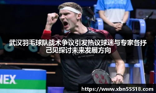 武汉羽毛球队战术争议引发热议球迷与专家各抒己见探讨未来发展方向
